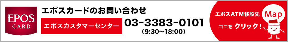 エポスカードのお問い合わせ　カスタマーセンター 03-3383-0101(9:30～18:00) エポスATM移設先MAP　ココをクリック！