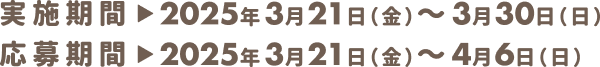 実施期間:2025年3月21日金曜日から3月30日日曜日まで。応募期間:2025年3月21日金曜日から4月6日日曜日まで